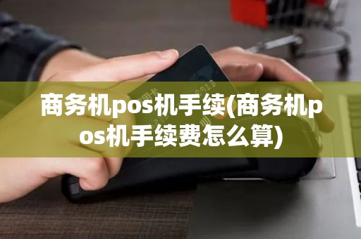 商务机pos机手续(商务机pos机手续费怎么算) 商务机pos机手续(商务机pos机手续费怎么算)