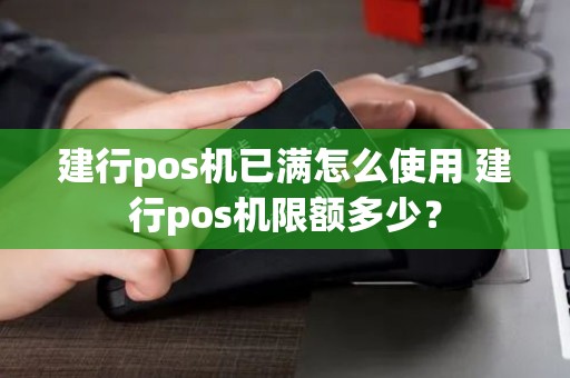 建行pos机已满怎么使用 建行pos机限额多少? 建行pos机已满怎么使用 建行pos机限额多少?