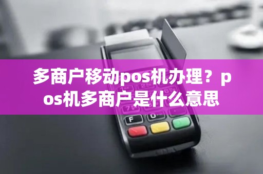 多商户移动pos机办理?pos机多商户是什么意思 多商户移动pos机办理?pos机多商户是什么意思