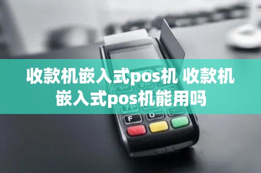 收款机嵌入式pos机 收款机嵌入式pos机能用吗