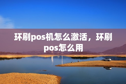 环刷pos机怎么激活，环刷pos怎么用