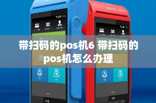 带扫码的pos机6 带扫码的pos机怎么办理 带扫码的pos机6 带扫码的pos机怎么办理
