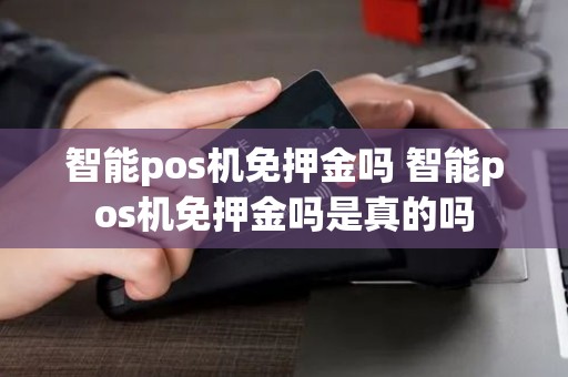 智能pos机免押金吗 智能pos机免押金吗是真的吗 智能pos机免押金吗 智能pos机免押金吗是真的吗