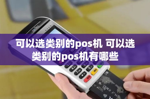 可以选类别的pos机 可以选类别的pos机有哪些 可以选类别的pos机 可以选类别的pos机有哪些