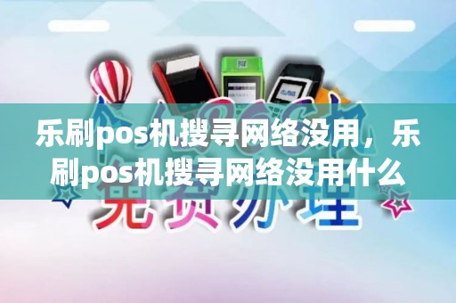 乐刷pos机搜寻网络没用,乐刷pos机搜寻网络没用什么意思 乐刷pos机搜寻网络没用,乐刷pos机搜寻网络没用什么意思