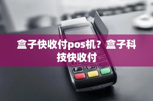 盒子快收付pos机?盒子科技快收付 盒子快收付pos机?盒子科技快收付