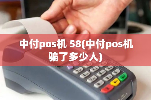中付pos机 58(中付pos机骗了多少人) 中付pos机 58(中付pos机骗了多少人)