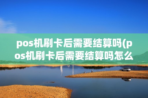 pos机刷卡后需要结算吗(pos机刷卡后需要结算吗怎么操作) pos机刷卡后需要结算吗(pos机刷卡后需要结算吗怎么操作)
