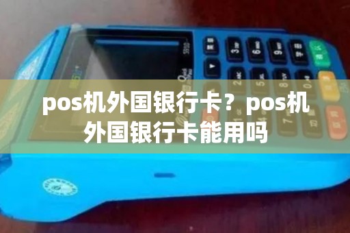pos机外国银行卡?pos机外国银行卡能用吗 pos机外国银行卡?pos机外国银行卡能用吗