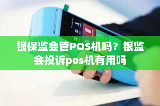 银保监会管POS机吗?银监会投诉pos机有用吗 银保监会管POS机吗?银监会投诉pos机有用吗