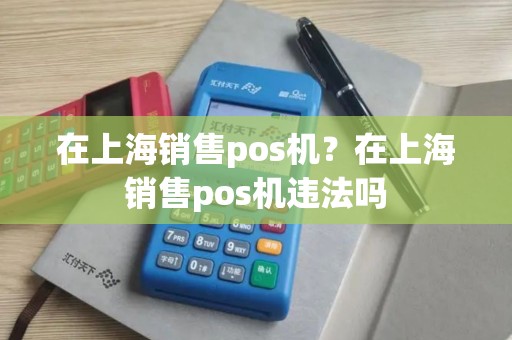 在上海销售pos机?在上海销售pos机违法吗 在上海销售pos机?在上海销售pos机违法吗