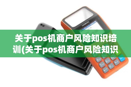 关于pos机商户风险知识培训(关于pos机商户风险知识培训心得体会)