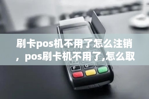 刷卡pos机不用了怎么注销,pos刷卡机不用了,怎么取消 刷卡pos机不用了怎么注销,pos刷卡机不用了,怎么取消