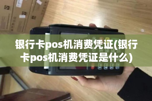银行卡pos机消费凭证(银行卡pos机消费凭证是什么)