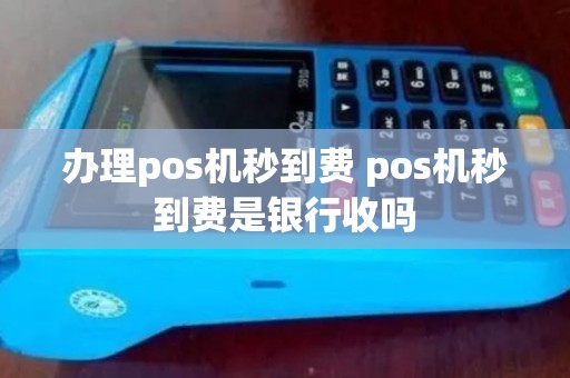 办理pos机秒到费 pos机秒到费是银行收吗