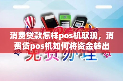 消费贷款怎样pos机取现,消费贷pos机如何将资金转出 消费贷款怎样pos机取现,消费贷pos机如何将资金转出