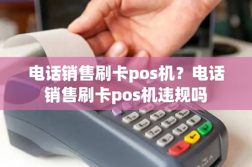 电话销售刷卡pos机?电话销售刷卡pos机违规吗 电话销售刷卡pos机?电话销售刷卡pos机违规吗