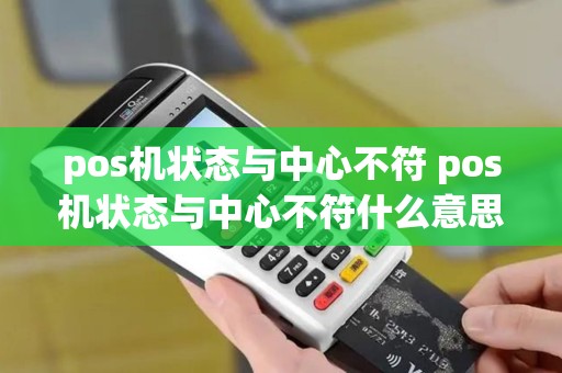 pos机状态与中心不符 pos机状态与中心不符什么意思 pos机状态与中心不符 pos机状态与中心不符什么意思