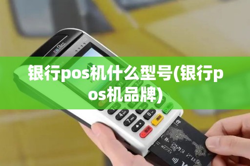 银行pos机什么型号(银行pos机品牌) 银行pos机什么型号(银行pos机品牌)