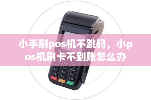 小手刷pos机不跳码,小pos机刷卡不到账怎么办 小手刷pos机不跳码,小pos机刷卡不到账怎么办