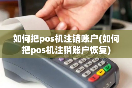 如何把pos机注销账户(如何把pos机注销账户恢复)