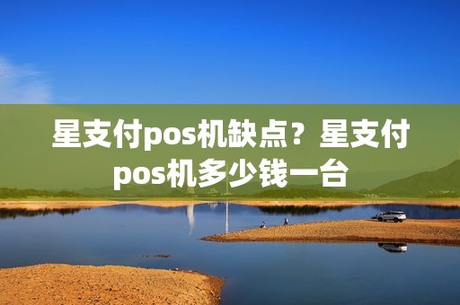 星支付pos机缺点?星支付pos机多少钱一台 星支付pos机缺点?星支付pos机多少钱一台