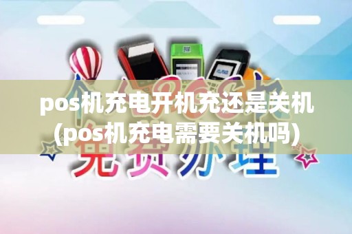 pos机充电开机充还是关机(pos机充电需要关机吗) pos机充电开机充还是关机(pos机充电需要关机吗)