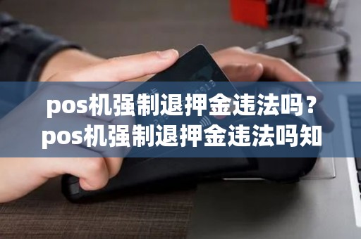 pos机强制退押金违法吗?pos机强制退押金违法吗知乎 pos机强制退押金违法吗?pos机强制退押金违法吗知乎