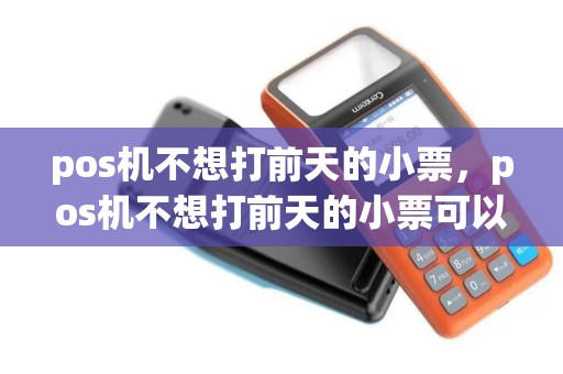pos机不想打前天的小票,pos机不想打前天的小票可以吗 pos机不想打前天的小票,pos机不想打前天的小票可以吗