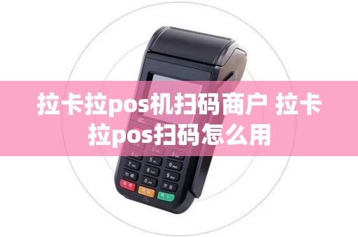 拉卡拉pos机扫码商户 拉卡拉pos扫码怎么用 拉卡拉pos机扫码商户 拉卡拉pos扫码怎么用