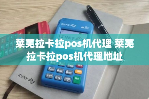 莱芜拉卡拉pos机代理 莱芜拉卡拉pos机代理地址