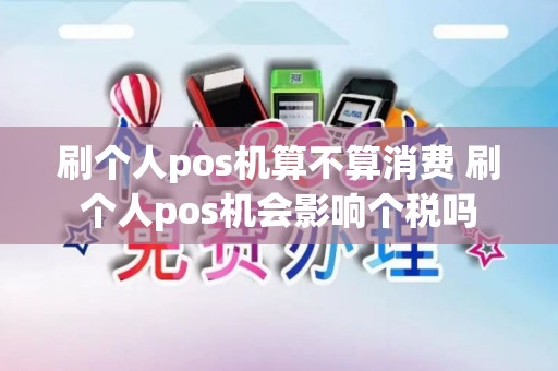 刷个人pos机算不算消费 刷个人pos机会影响个税吗 刷个人pos机算不算消费 刷个人pos机会影响个税吗