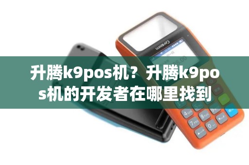 升腾k9pos机?升腾k9pos机的开发者在哪里找到 升腾k9pos机?升腾k9pos机的开发者在哪里找到