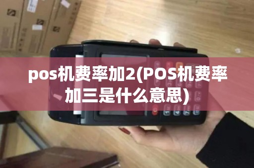 pos机费率加2(POS机费率加三是什么意思)