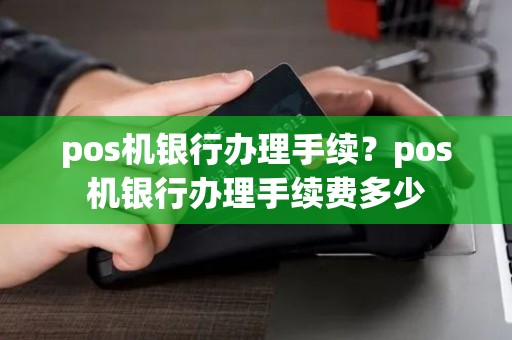 pos机银行办理手续？pos机银行办理手续费多少