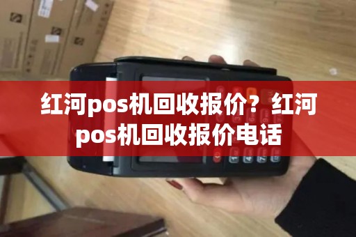 红河pos机回收报价?红河pos机回收报价电话 红河pos机回收报价?红河pos机回收报价电话