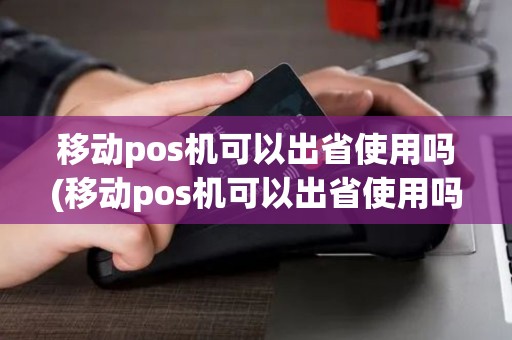 移动pos机可以出省使用吗(移动pos机可以出省使用吗现在) 移动pos机可以出省使用吗(移动pos机可以出省使用吗现在)