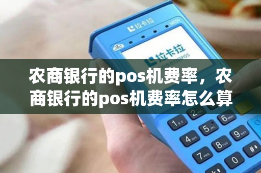 农商银行的pos机费率,农商银行的pos机费率怎么算 农商银行的pos机费率,农商银行的pos机费率怎么算