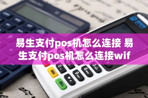 易生支付pos机怎么连接 易生支付pos机怎么连接wifi