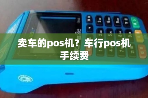 卖车的pos机?车行pos机手续费 卖车的pos机?车行pos机手续费