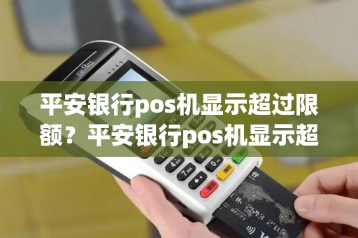 平安银行pos机显示超过限额？平安银行pos机显示超过限额什么意思