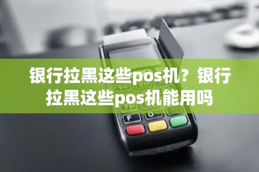 银行拉黑这些pos机?银行拉黑这些pos机能用吗 银行拉黑这些pos机?银行拉黑这些pos机能用吗