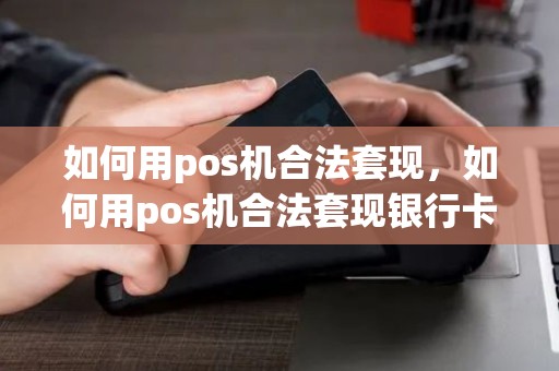 如何用pos机合法套现,如何用pos机合法套现银行卡 如何用pos机合法套现,如何用pos机合法套现银行卡