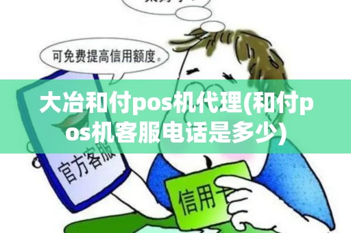 大冶和付pos机代理(和付pos机客服电话是多少)