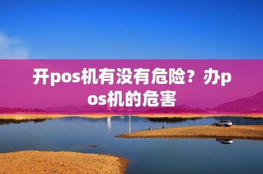 开pos机有没有危险?办pos机的危害 开pos机有没有危险?办pos机的危害