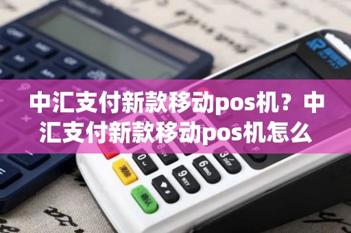 中汇支付新款移动pos机?中汇支付新款移动pos机怎么用 中汇支付新款移动pos机?中汇支付新款移动pos机怎么用