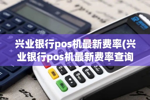兴业银行pos机最新费率(兴业银行pos机最新费率查询)
