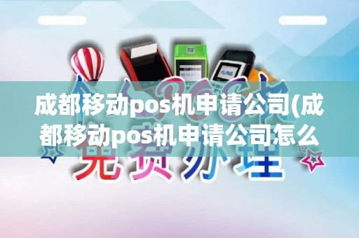 成都移动pos机申请公司(成都移动pos机申请公司怎么申请) 成都移动pos机申请公司(成都移动pos机申请公司怎么申请)