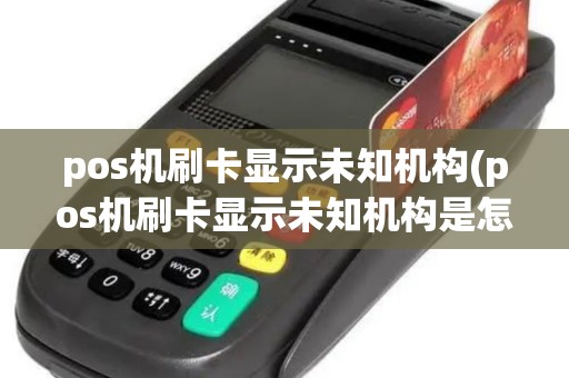 pos机刷卡显示未知机构(pos机刷卡显示未知机构是怎么回事) pos机刷卡显示未知机构(pos机刷卡显示未知机构是怎么回事)
