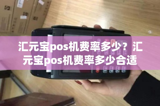 汇元宝pos机费率多少?汇元宝pos机费率多少合适 汇元宝pos机费率多少?汇元宝pos机费率多少合适